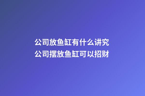 公司放鱼缸有什么讲究 公司摆放鱼缸可以招财